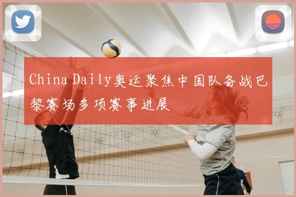 China Daily奥运聚焦中国队备战巴黎赛场多项赛事进展