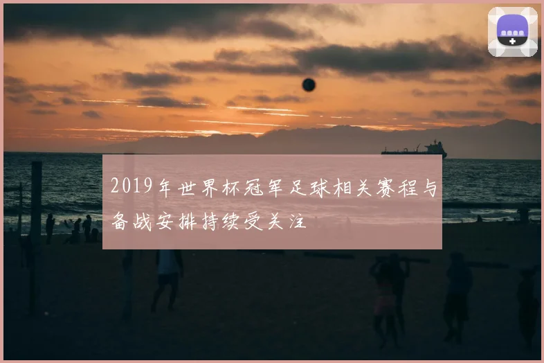 2019年世界杯冠军足球相关赛程与备战安排持续受关注