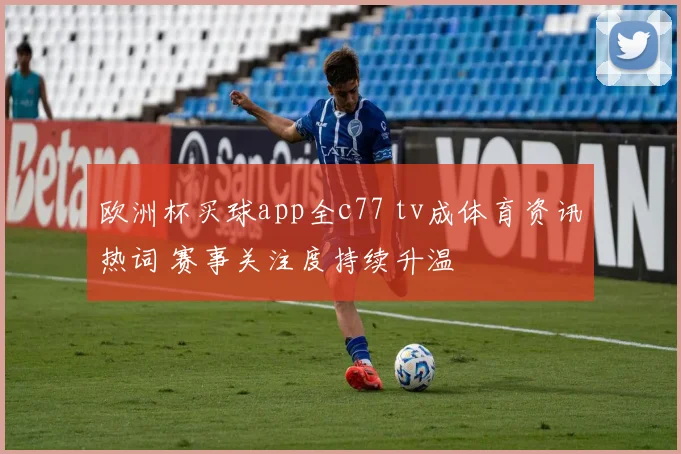 欧洲杯买球app全c77 tv成体育资讯热词 赛事关注度持续升温