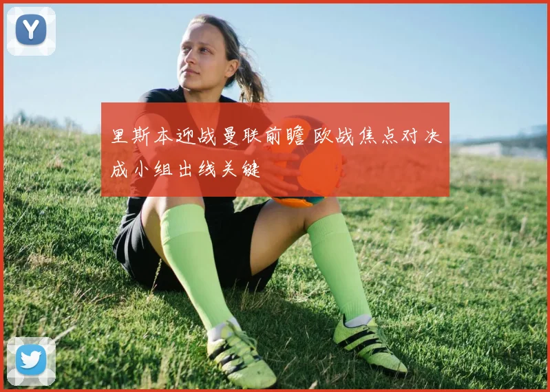 里斯本迎战曼联前瞻 欧战焦点对决成小组出线关键