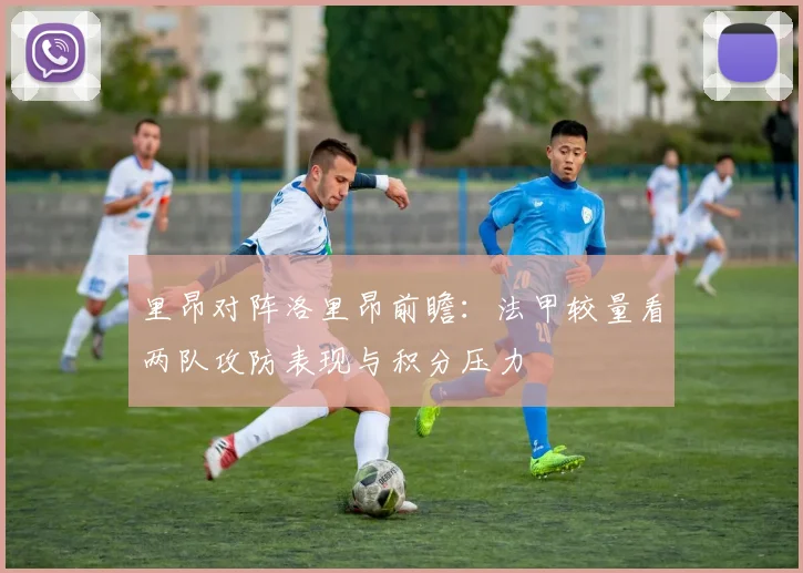 里昂对阵洛里昂前瞻：法甲较量看两队攻防表现与积分压力