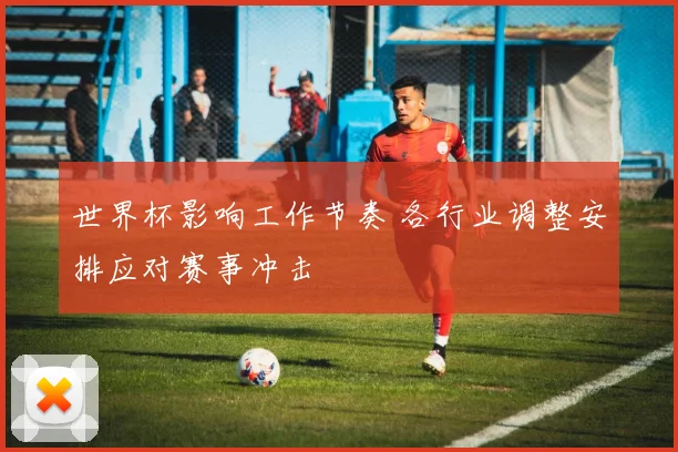 世界杯影响工作节奏 各行业调整安排应对赛事冲击