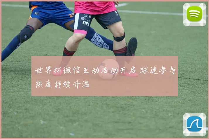 世界杯微信互动活动开启 球迷参与热度持续升温