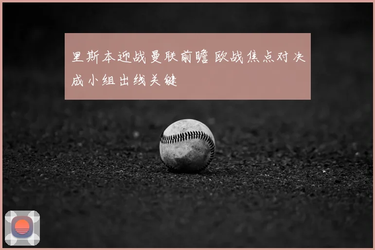 里斯本迎战曼联前瞻 欧战焦点对决成小组出线关键