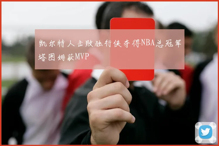 凯尔特人击败独行侠夺得NBA总冠军塔图姆获MVP