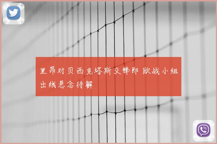 里昂对贝西克塔斯交锋即 欧战小组出线悬念待解
