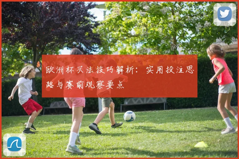 欧洲杯买法技巧解析：实用投注思路与赛前观察要点