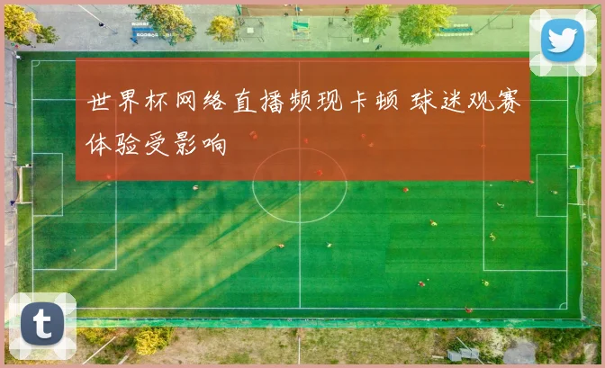 世界杯网络直播频现卡顿 球迷观赛体验受影响