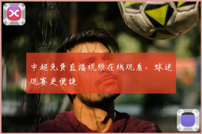 中超免费直播视频在线观看,球迷观赛更便捷
