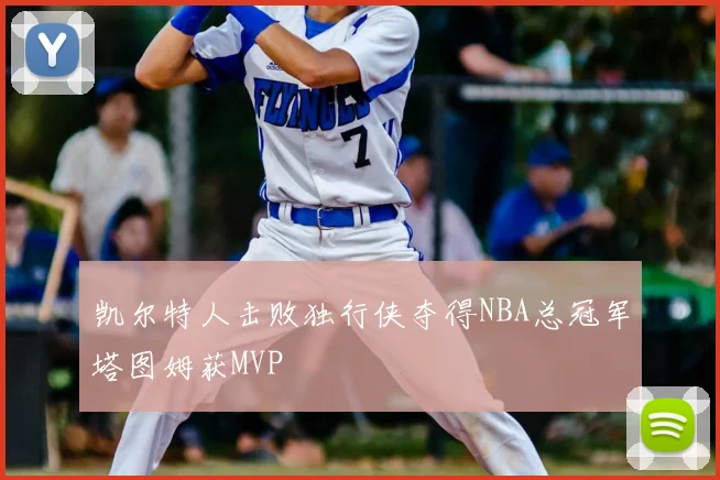 凯尔特人击败独行侠夺得NBA总冠军塔图姆获MVP