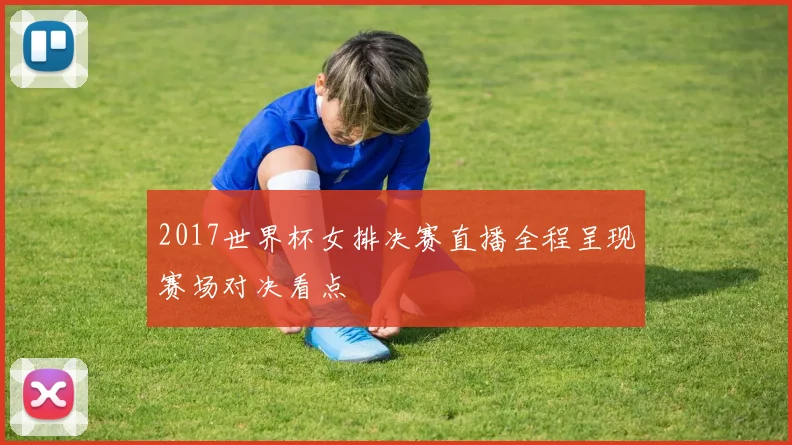 2017世界杯女排决赛直播全程呈现赛场对决看点
