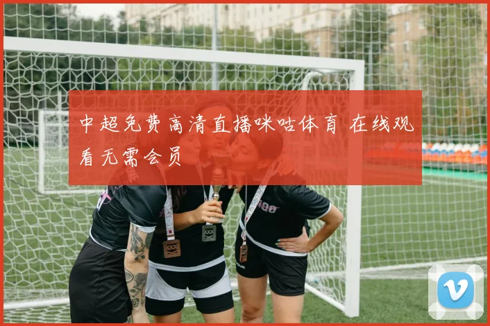 中超免费高清直播咪咕体育 在线观看无需会员